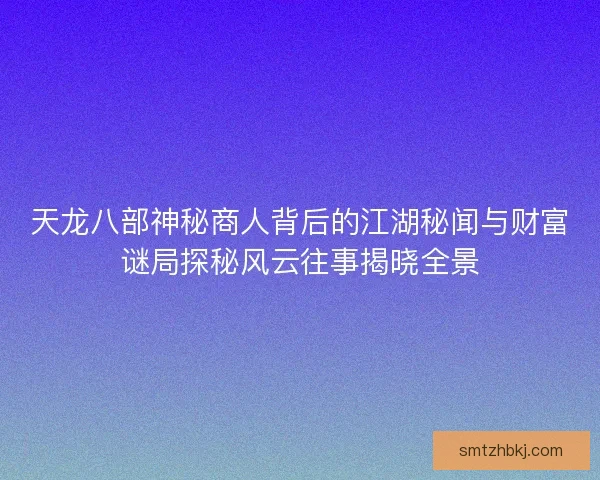 天龙八部神秘商人背后的江湖秘闻与财富谜局探秘风云往事揭晓全景