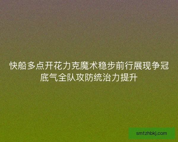 快船多点开花力克魔术稳步前行展现争冠底气全队攻防统治力提升