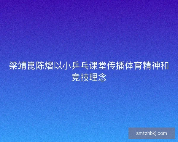 梁靖崑陈熠以小乒乓课堂传播体育精神和竞技理念