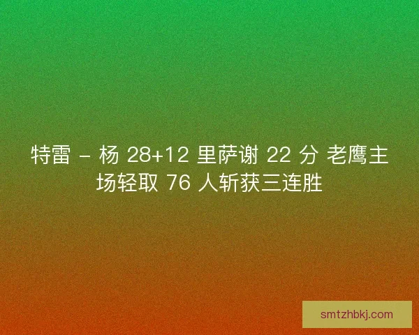 特雷 - 杨 28+12 里萨谢 22 分 老鹰主场轻取 76 人斩获三连胜