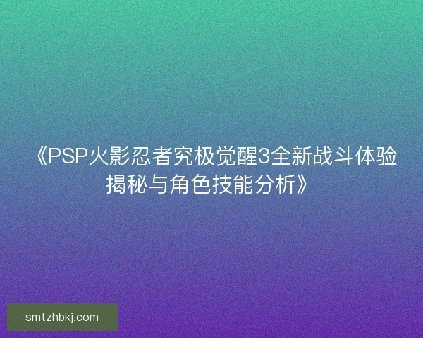 《PSP火影忍者究极觉醒3全新战斗体验揭秘与角色技能分析》