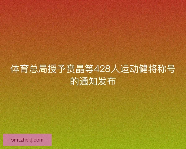 体育总局授予贲晶等428人运动健将称号的通知发布
