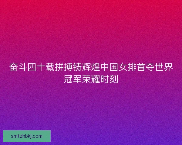奋斗四十载拼搏铸辉煌中国女排首夺世界冠军荣耀时刻