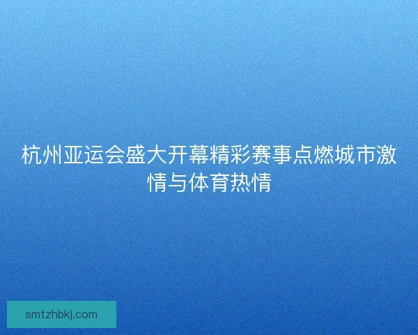 杭州亚运会盛大开幕精彩赛事点燃城市激情与体育热情