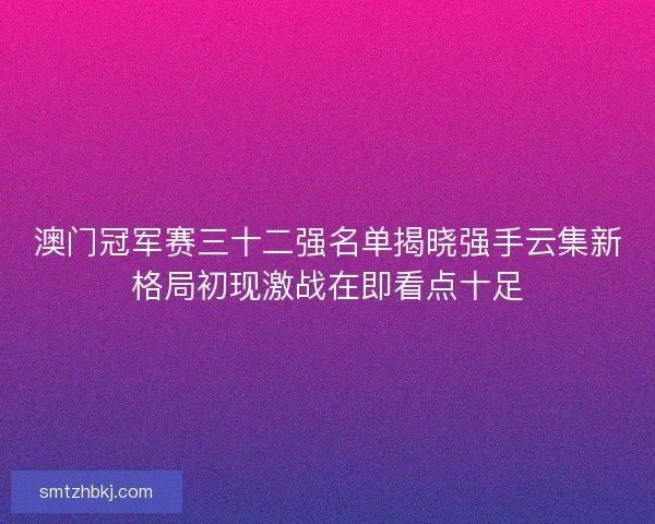 澳门冠军赛三十二强名单揭晓强手云集新格局初现激战在即看点十足