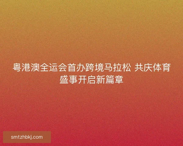 粤港澳全运会首办跨境马拉松 共庆体育盛事开启新篇章