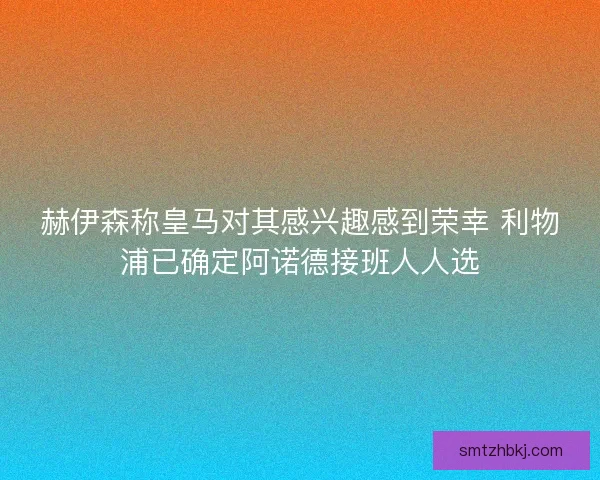 赫伊森称皇马对其感兴趣感到荣幸 利物浦已确定阿诺德接班人人选
