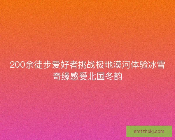 200余徒步爱好者挑战极地漠河体验冰雪奇缘感受北国冬韵