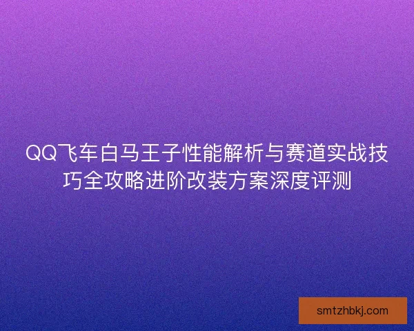 QQ飞车白马王子性能解析与赛道实战技巧全攻略进阶改装方案深度评测