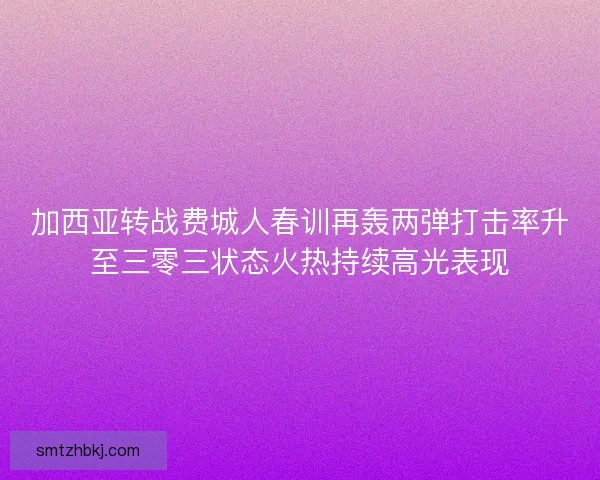 加西亚转战费城人春训再轰两弹打击率升至三零三状态火热持续高光表现