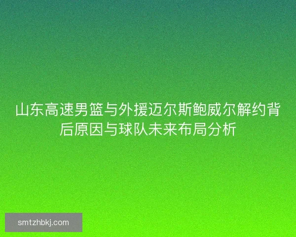 山东高速男篮与外援迈尔斯鲍威尔解约背后原因与球队未来布局分析
