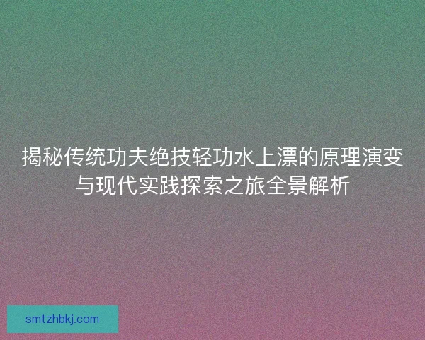 揭秘传统功夫绝技轻功水上漂的原理演变与现代实践探索之旅全景解析