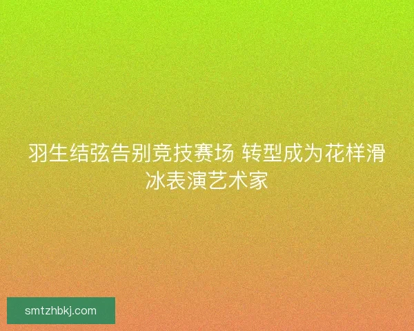 羽生结弦告别竞技赛场 转型成为花样滑冰表演艺术家