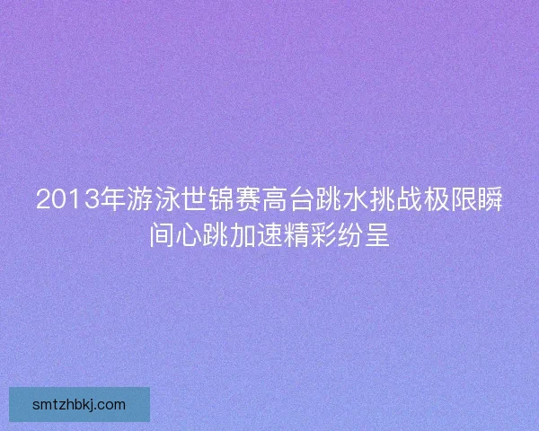 2013年游泳世锦赛高台跳水挑战极限瞬间心跳加速精彩纷呈