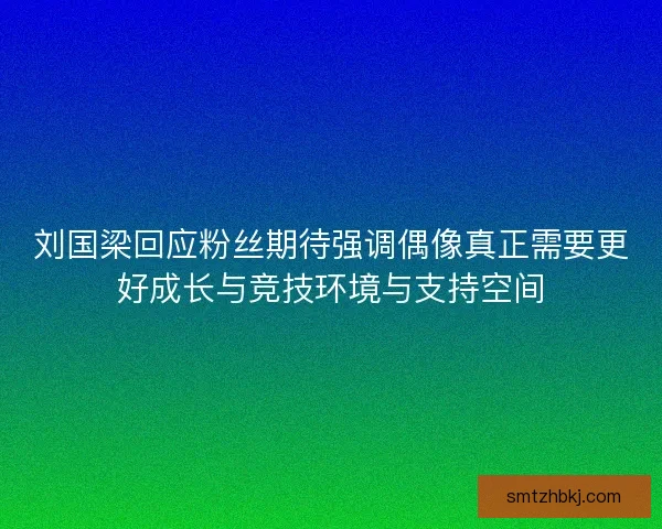 刘国梁回应粉丝期待强调偶像真正需要更好成长与竞技环境与支持空间