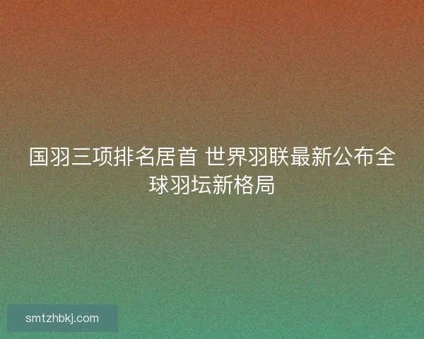 国羽三项排名居首 世界羽联最新公布全球羽坛新格局