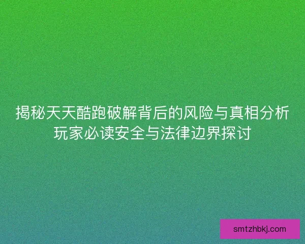 揭秘天天酷跑破解背后的风险与真相分析玩家必读安全与法律边界探讨