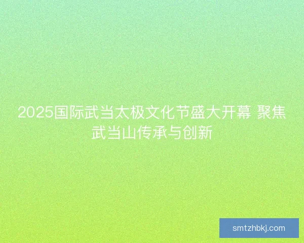 2025国际武当太极文化节盛大开幕 聚焦武当山传承与创新 2025国际武当太极文化节盛大开幕 聚焦武当山传承与创新