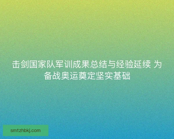 击剑国家队军训成果总结与经验延续 为备战奥运奠定坚实基础 击剑国家队军训成果总结与经验延续 为备战奥运奠定坚实基础