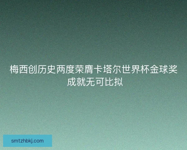 梅西创历史两度荣膺卡塔尔世界杯金球奖 成就无可比拟