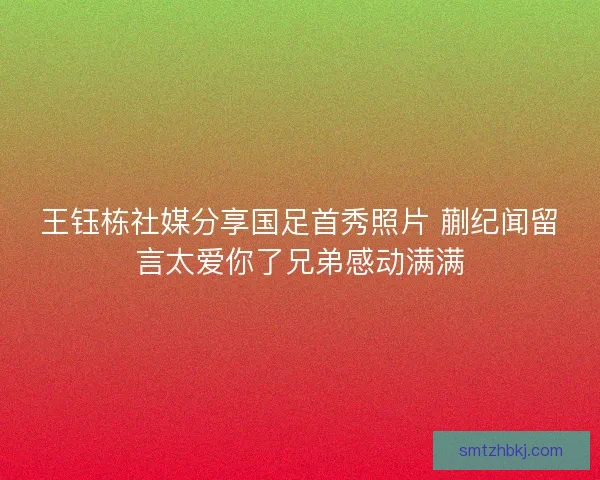 王钰栋社媒分享国足首秀照片 蒯纪闻留言太爱你了兄弟感动满满