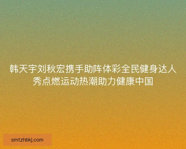 韩天宇刘秋宏携手助阵体彩全民健身达人秀点燃运动热潮助力健康中国