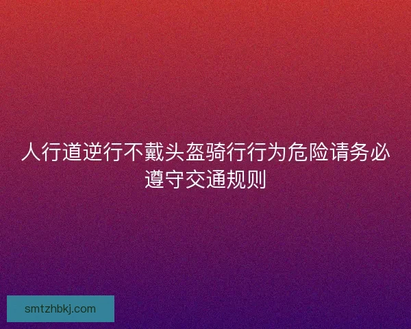 人行道逆行不戴头盔骑行行为危险请务必遵守交通规则