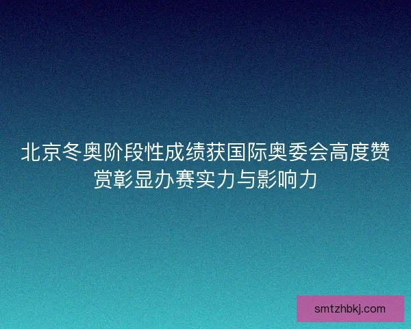 北京冬奥阶段性成绩获国际奥委会高度赞赏彰显办赛实力与影响力