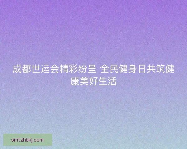 成都世运会精彩纷呈 全民健身日共筑健康美好生活