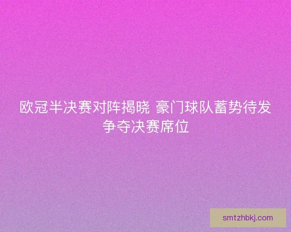 欧冠半决赛对阵揭晓 豪门球队蓄势待发争夺决赛席位
