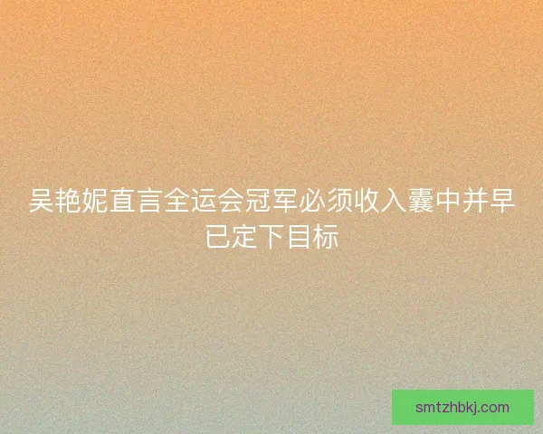 吴艳妮直言全运会冠军必须收入囊中并早已定下目标 吴艳妮直言全运会冠军必须收入囊中并早已定下目标