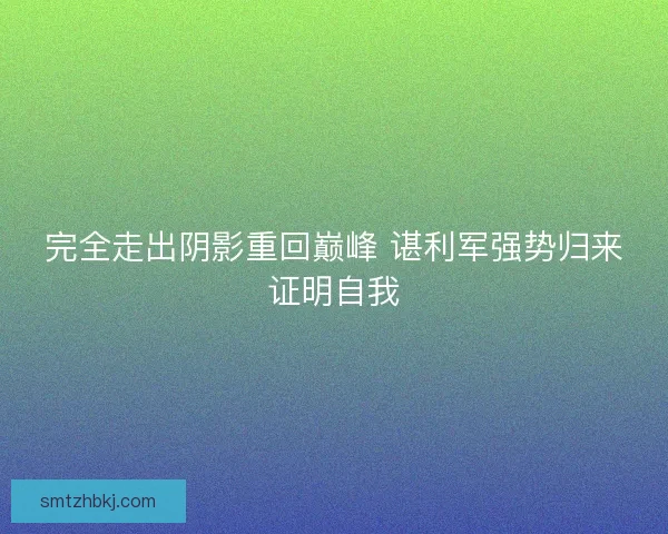 完全走出阴影重回巅峰 谌利军强势归来证明自我 完全走出阴影重回巅峰 谌利军强势归来证明自我