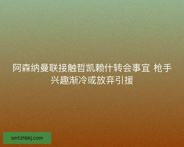 阿森纳曼联接触哲凯赖什转会事宜 枪手兴趣渐冷或放弃引援 阿森纳曼联接触哲凯赖什转会事宜 枪手兴趣渐冷或放弃引援