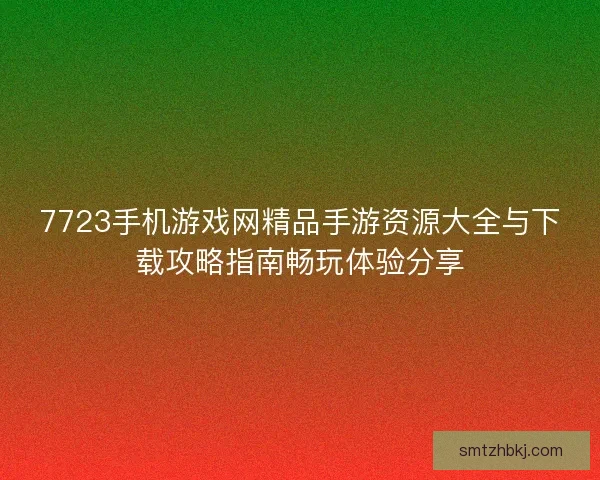 7723手机游戏网精品手游资源大全与下载攻略指南畅玩体验分享 7723手机游戏网精品手游资源大全与下载攻略指南畅玩体验分享