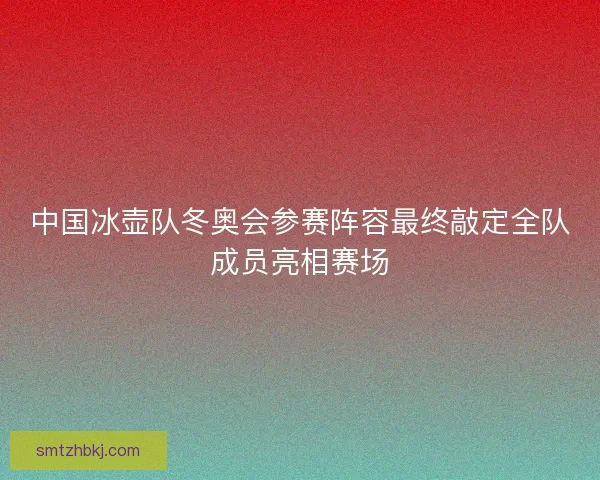 中国冰壶队冬奥会参赛阵容最终敲定全队成员亮相赛场 中国冰壶队冬奥会参赛阵容最终敲定全队成员亮相赛场